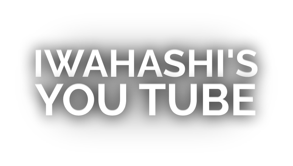 IWAHASHI'S YOU TUBE