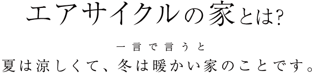 エアサイクルの家とは？一言で言うと夏は涼しくて、冬は暖かい家のことです。