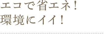 エコで省エネ！環境にイイ！