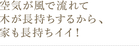 空気が風で流れて木が長持ちするから、家も長持ちイイ！