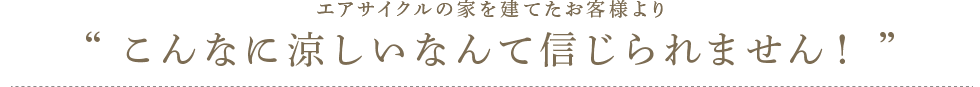 エアサイクルの家を建てたお客様より“こんなに涼しいなんて信じられません！”