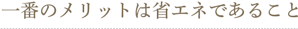 一番のメリットは省エネであること