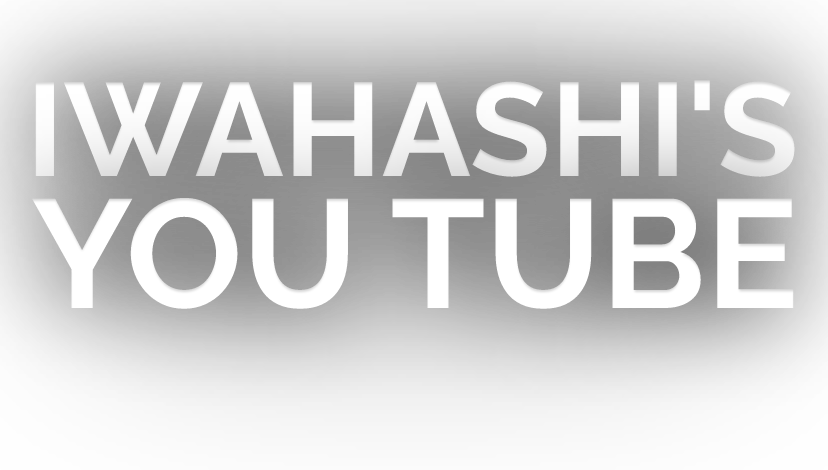 IWAHASHI'S YOU TUBE